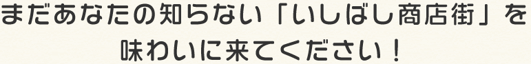 まだあなたの知らない「いしばし商店街」を味わいに来てください！